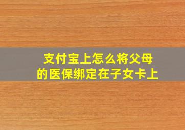 支付宝上怎么将父母的医保绑定在子女卡上