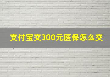 支付宝交300元医保怎么交