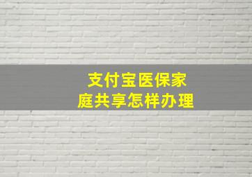 支付宝医保家庭共享怎样办理