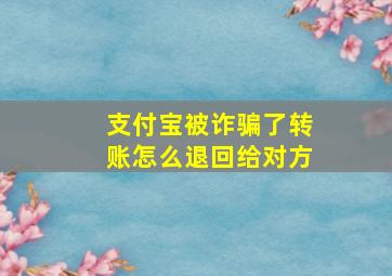 支付宝被诈骗了转账怎么退回给对方