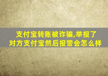 支付宝转账被诈骗,举报了对方支付宝然后报警会怎么样