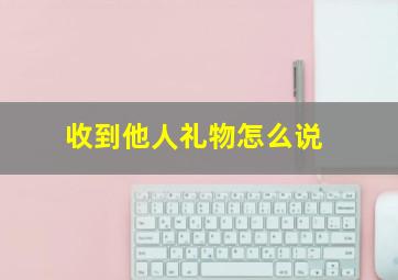 收到他人礼物怎么说