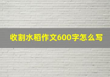 收割水稻作文600字怎么写