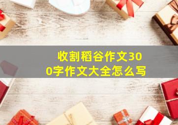 收割稻谷作文300字作文大全怎么写