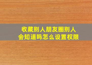 收藏别人朋友圈别人会知道吗怎么设置权限