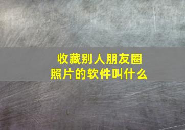 收藏别人朋友圈照片的软件叫什么