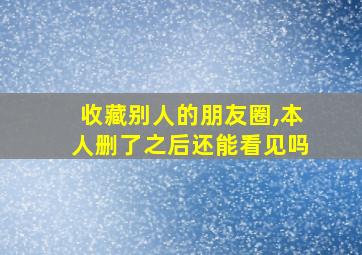 收藏别人的朋友圈,本人删了之后还能看见吗