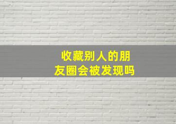 收藏别人的朋友圈会被发现吗