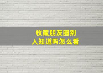 收藏朋友圈别人知道吗怎么看