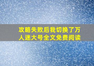 攻略失败后我切换了万人迷大号全文免费阅读