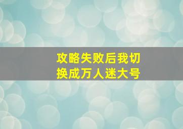 攻略失败后我切换成万人迷大号