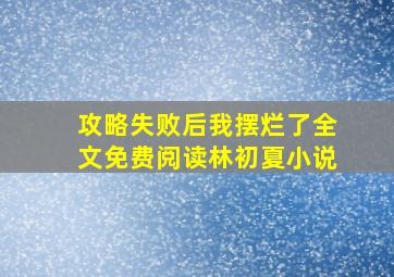 攻略失败后我摆烂了全文免费阅读林初夏小说