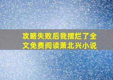 攻略失败后我摆烂了全文免费阅读萧北兴小说