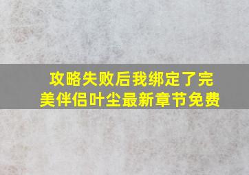 攻略失败后我绑定了完美伴侣叶尘最新章节免费