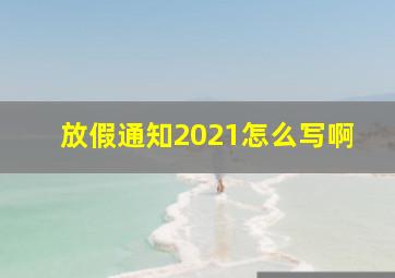 放假通知2021怎么写啊