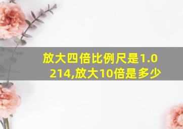 放大四倍比例尺是1.0214,放大10倍是多少