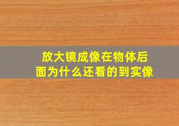 放大镜成像在物体后面为什么还看的到实像