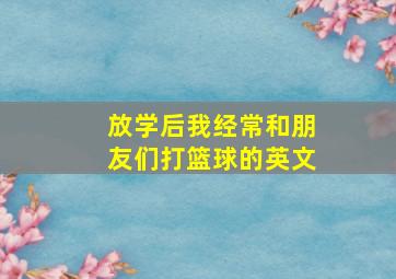 放学后我经常和朋友们打篮球的英文