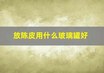 放陈皮用什么玻璃罐好