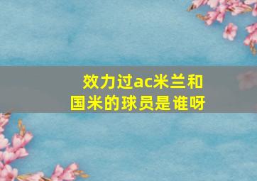 效力过ac米兰和国米的球员是谁呀