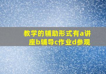 教学的辅助形式有a讲座b辅导c作业d参观