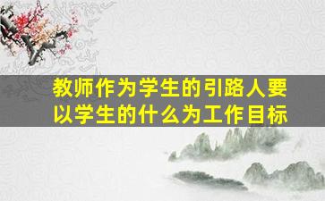 教师作为学生的引路人要以学生的什么为工作目标