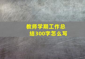 教师学期工作总结300字怎么写