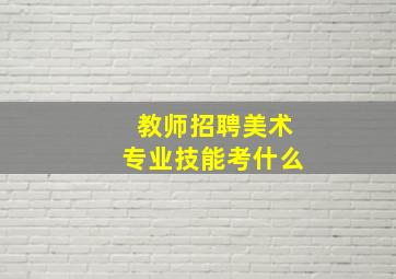 教师招聘美术专业技能考什么