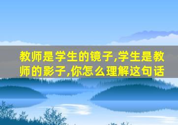 教师是学生的镜子,学生是教师的影子,你怎么理解这句话