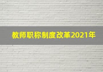 教师职称制度改革2021年