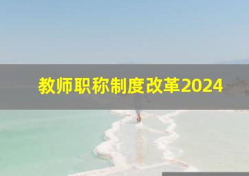 教师职称制度改革2024