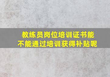 教练员岗位培训证书能不能通过培训获得补贴呢