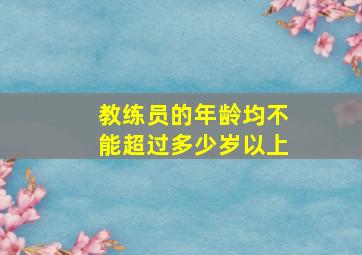 教练员的年龄均不能超过多少岁以上