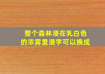 整个森林浸在乳白色的浓雾里浸字可以换成