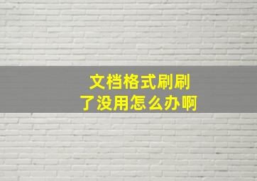 文档格式刷刷了没用怎么办啊