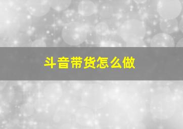 斗音带货怎么做