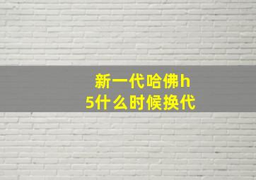 新一代哈佛h5什么时候换代