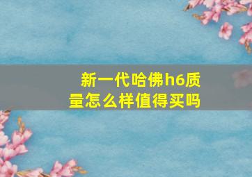 新一代哈佛h6质量怎么样值得买吗