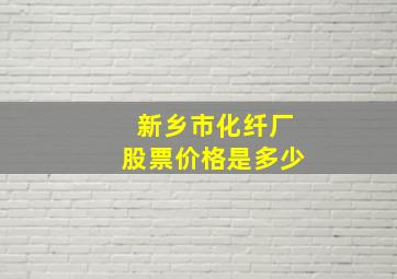 新乡市化纤厂股票价格是多少