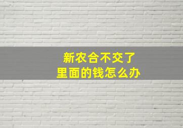 新农合不交了里面的钱怎么办