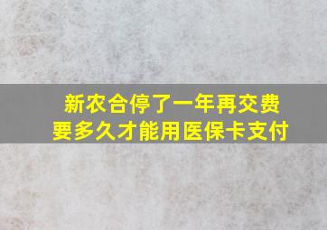 新农合停了一年再交费要多久才能用医保卡支付