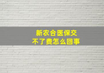 新农合医保交不了费怎么回事