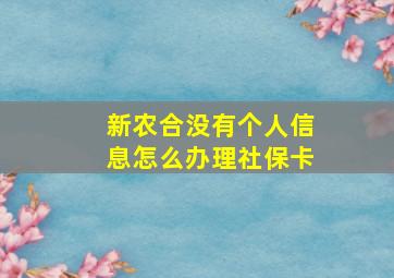 新农合没有个人信息怎么办理社保卡