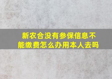 新农合没有参保信息不能缴费怎么办用本人去吗