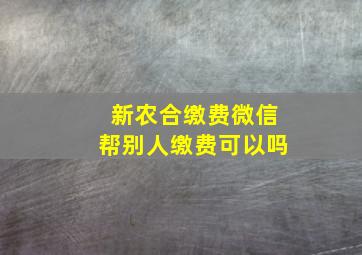 新农合缴费微信帮别人缴费可以吗