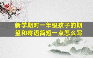 新学期对一年级孩子的期望和寄语简短一点怎么写