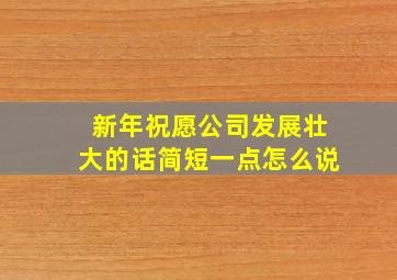 新年祝愿公司发展壮大的话简短一点怎么说