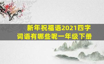 新年祝福语2021四字词语有哪些呢一年级下册