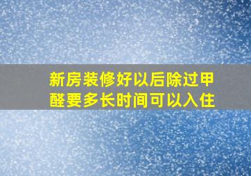 新房装修好以后除过甲醛要多长时间可以入住