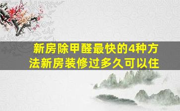 新房除甲醛最快的4种方法新房装修过多久可以住